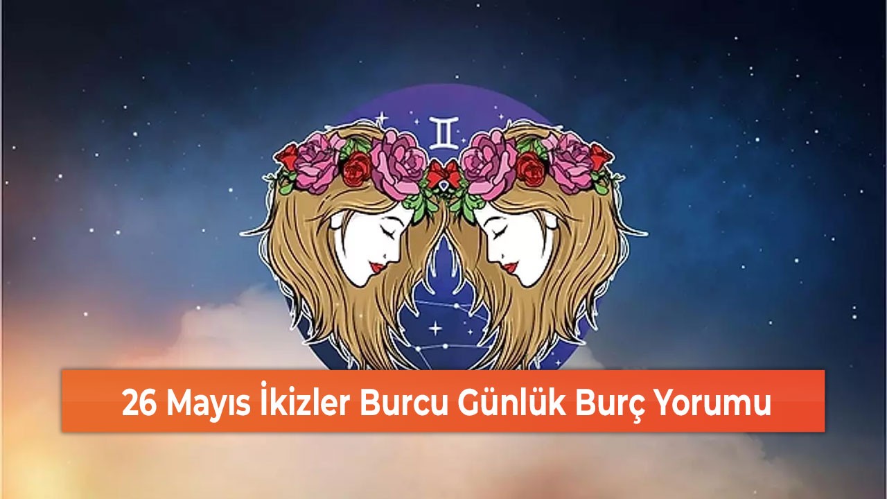 26 Mayıs İkizler Burcu Günlük Burç Yorumu