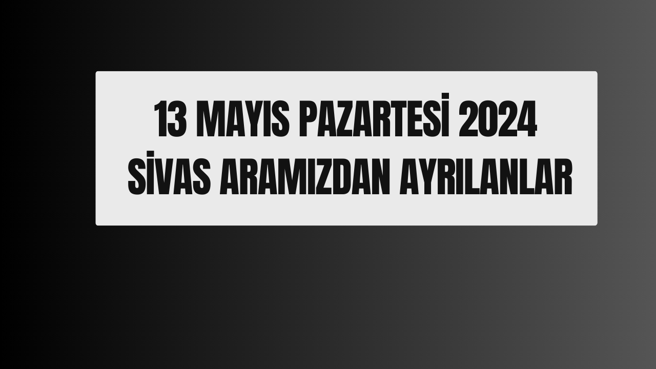 13 Mayıs Pazartesi 2024 Sivas Aramızdan Ayrılanlar