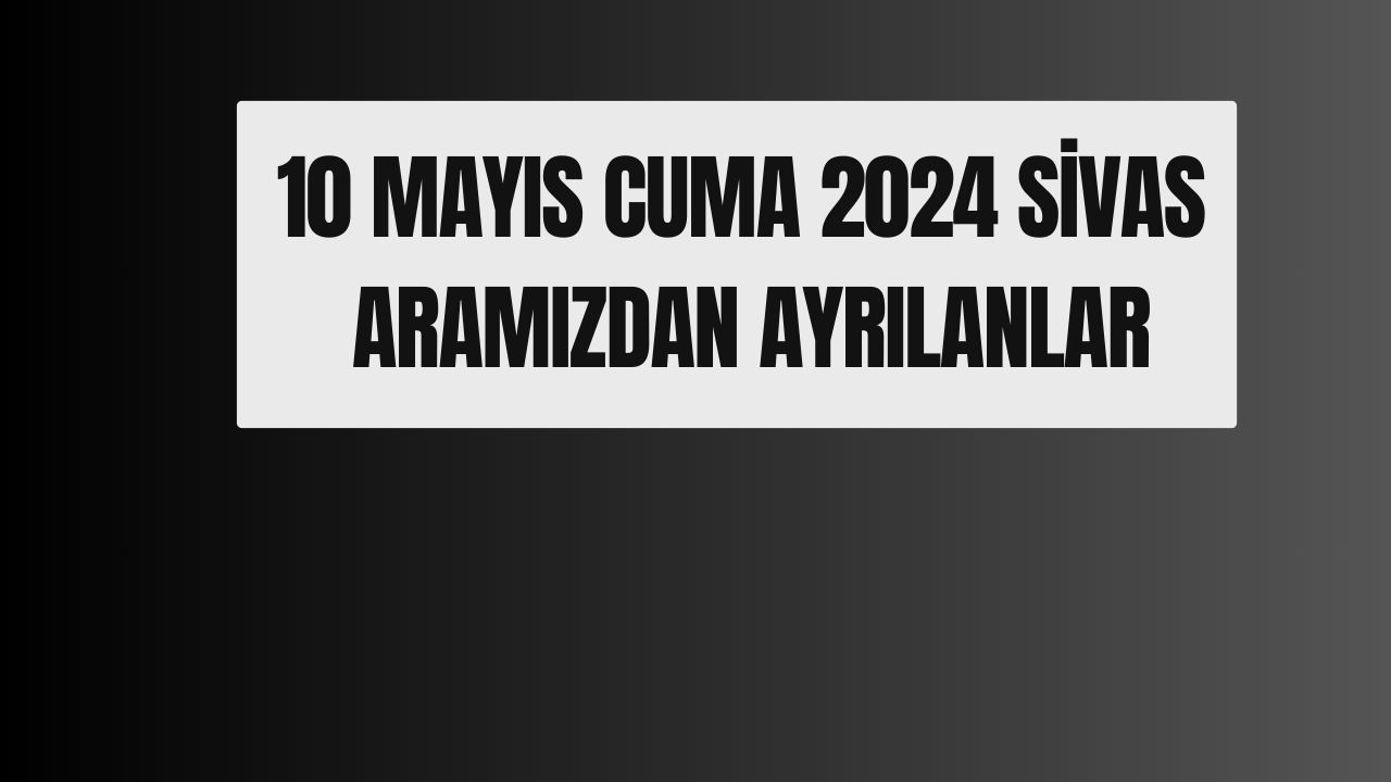 10 Mayıs Cuma 2024 Sivas  Aramızdan Ayrılanlar