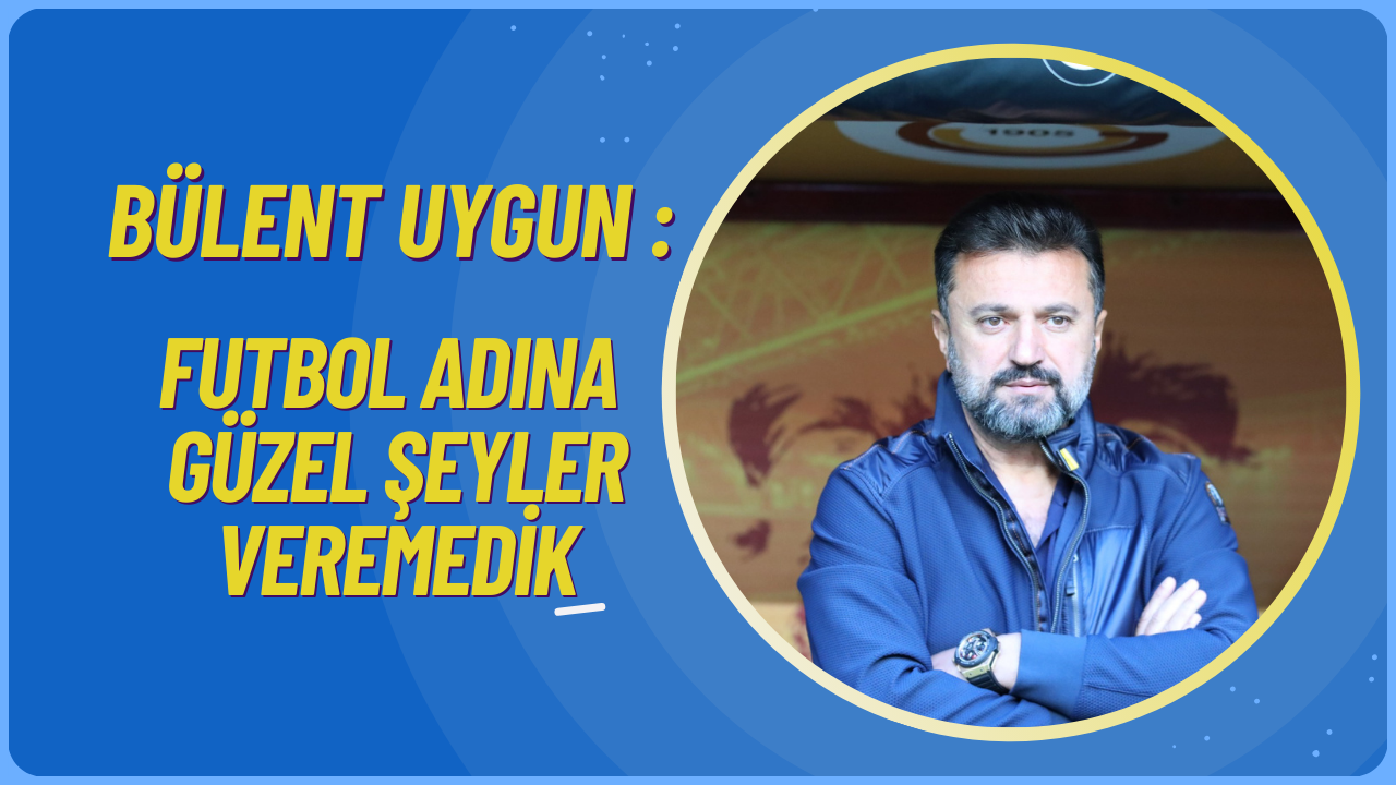 Bülent Uygun : "Futbol Adına Güzel Şeyler Veremedik"
