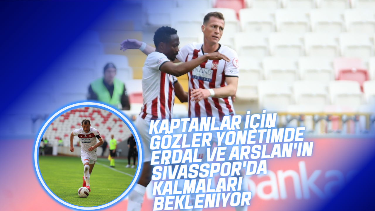 Kaptanlar İçin Gözler Yönetimde Erdal ve Arslan'ın Sivasspor'da Kalmaları Bekleniyor