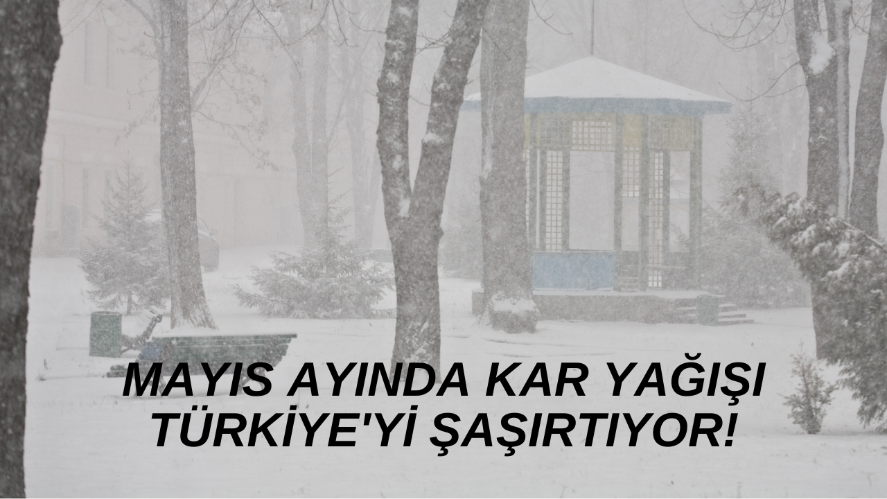 Mayıs Ayında Kar Yağışı Türkiye'yi Şaşırtıyor!