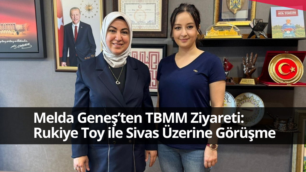 Melda Geneş’ten TBMM Ziyareti: Rukiye Toy ile Sivas Üzerine Görüşme