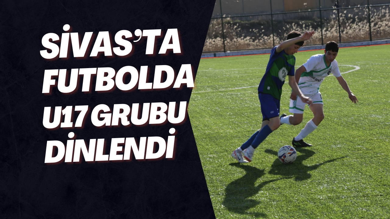 Sivas’ta Futbolda U17 Grubu Dinlendi