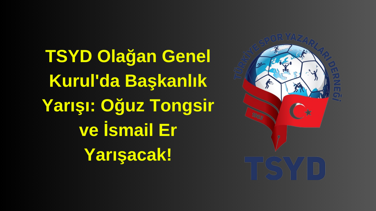 TSYD Olağan Genel Kurul'da Başkanlık Yarışı: Oğuz Tongsir ve İsmail Er Yarışacak!
