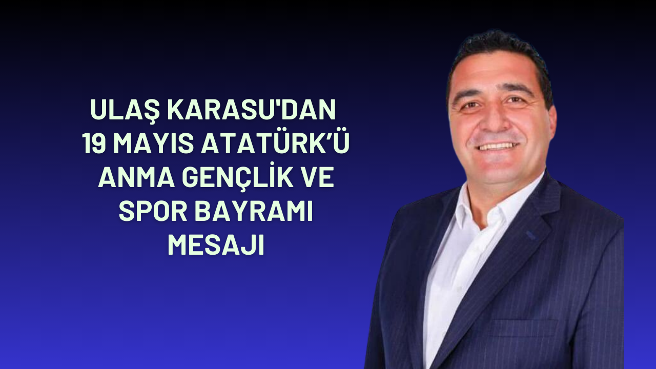 Ulaş Karasu'dan 19 Mayıs Atatürk’ü Anma Gençlik ve Spor Bayramı Mesajı
