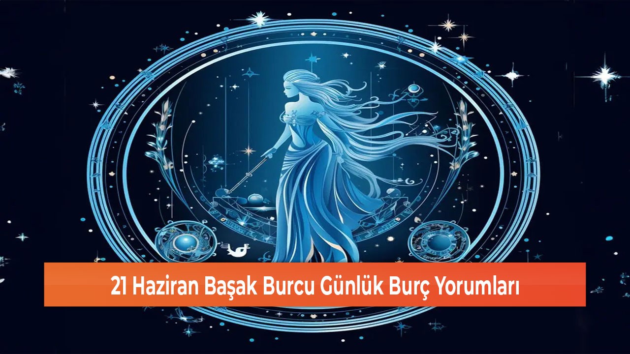 21 Haziran Başak Burcu Günlük Burç Yorumları