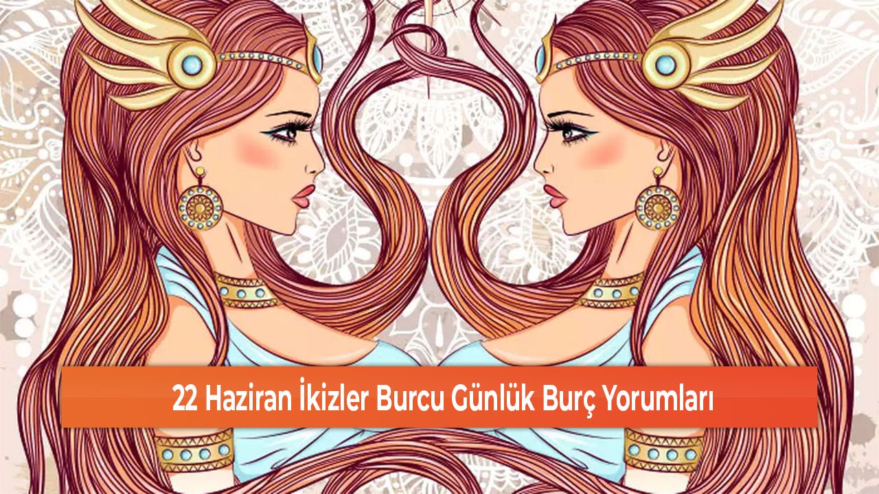 22 Haziran İkizler Burcu Günlük Burç Yorumları