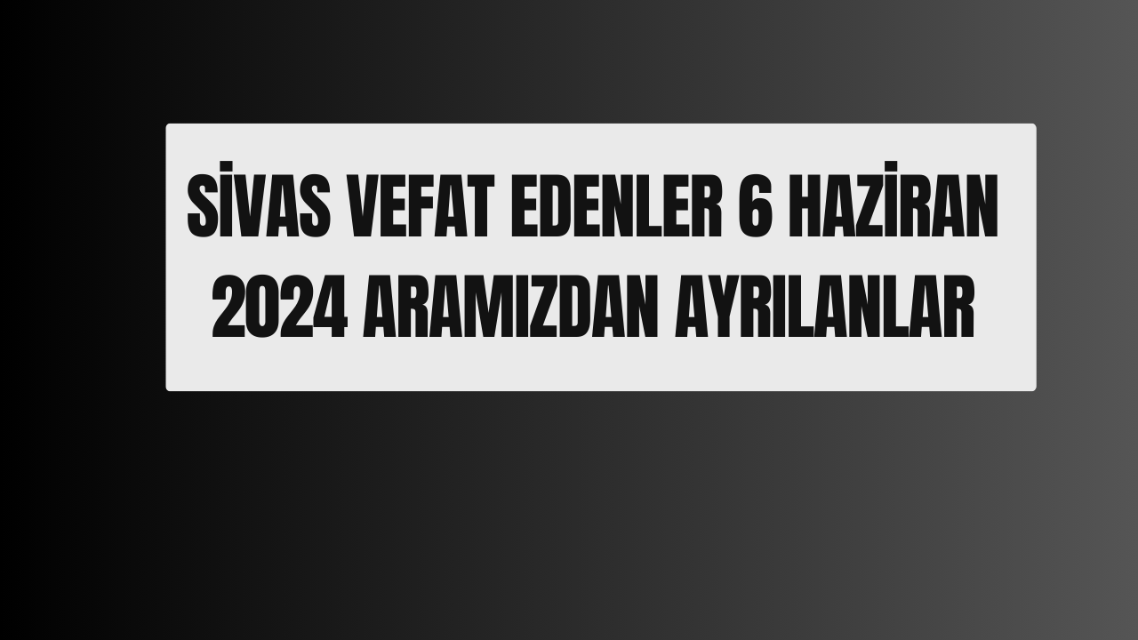 Sivas Vefat Edenler 6 Haziran 2024 Aramızdan Ayrılanlar