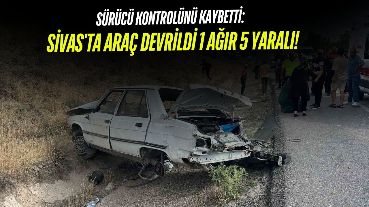 Sürücü Kontrolünü Kaybetti: Sivas'ta Araç Devrildi 1 Ağır 5 Yaralı