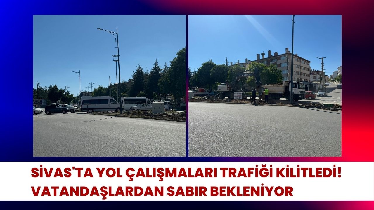 Sivas'ta Yol Çalışmaları Trafiği Kilitledi! Vatandaşlardan Sabır Bekleniyor