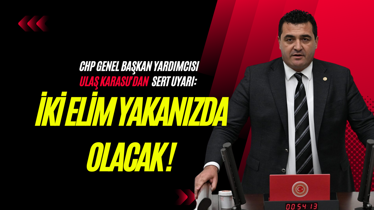 CHP Genel Başkan Yardımcısı Ulaş Karasu'dan  Sert Uyarı: " İki Elim Yakanızda Olacak!"
