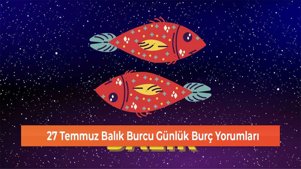27 Temmuz Balık Burcu Günlük Burç Yorumları