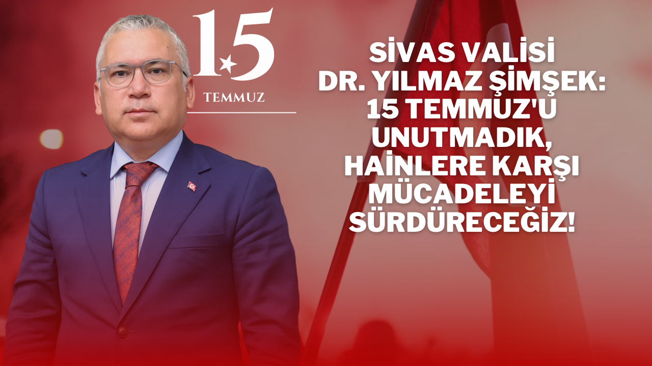 Sivas Valisi Dr. Yılmaz Şimşek: 15 Temmuz'u Unutmadık,  Hainlere Karşı Mücadeleyi Sürdüreceğiz!