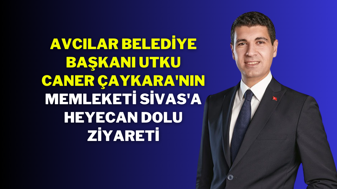 Avcılar Belediye Başkanı Utku Caner Çaykara'nın Memleketi Sivas'a Heyecan Dolu Ziyareti