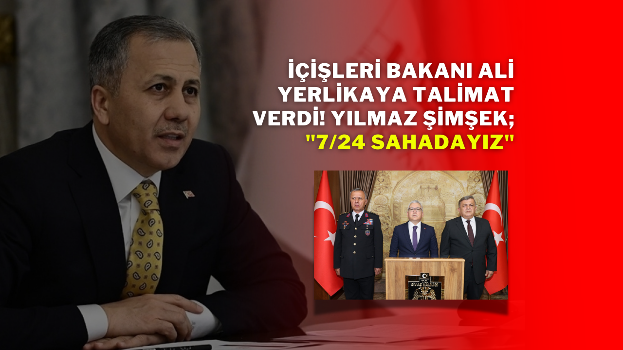 İçişleri Bakanı Ali Yerlikaya talimat verdi! Yılmaz Şimşek; "7/24 sahadayız"