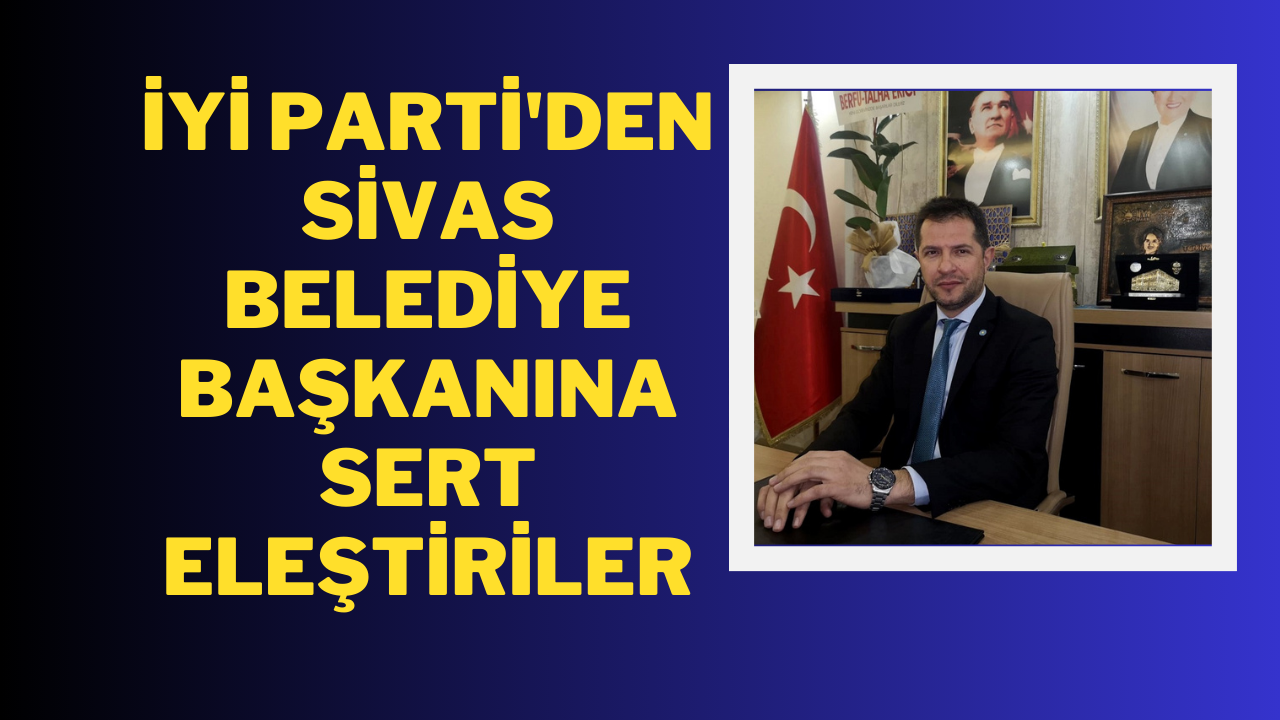İYİ Parti'den Sivas Belediye Başkanına Sert Eleştiriler