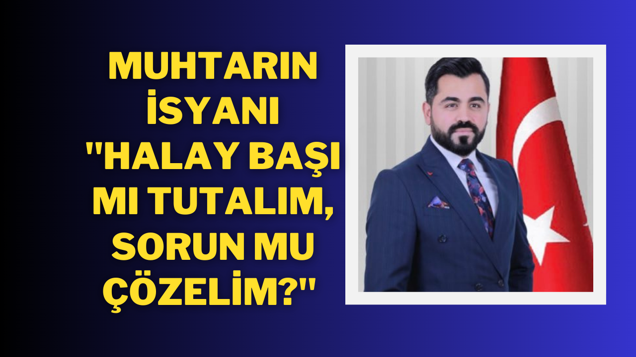Muhtarın İsyanı "Halay Başı Mı Tutalım,  Sorun mu Çözelim?"
