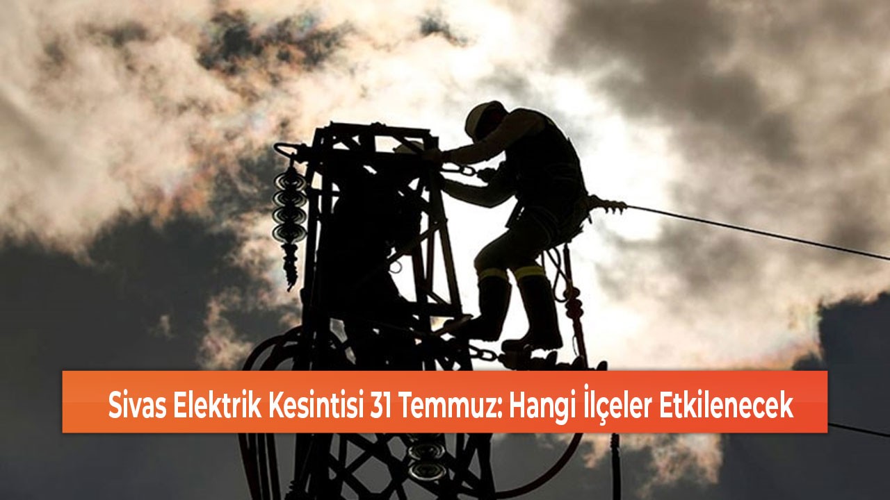 Sivas Elektrik Kesintisi 31 Temmuz: Hangi İlçeler Etkilenecek
