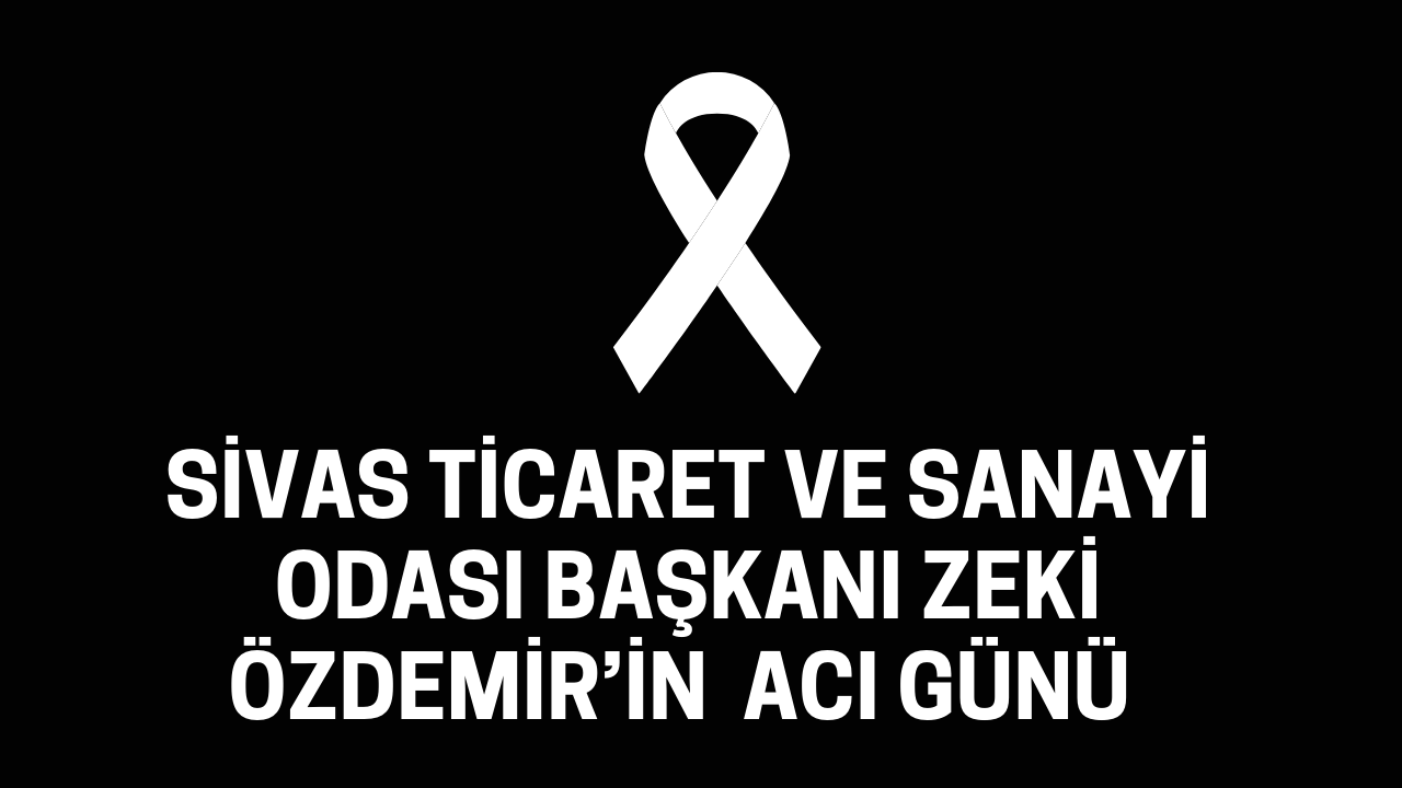 Sivas Ticaret ve Sanayi Odası Başkanı Zeki Özdemir’in  Acı Günü