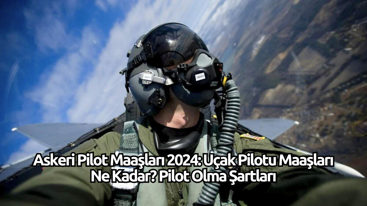 Askeri Pilot Maaşları 2024: Uçak Pilotu Maaşları Ne Kadar? Pilot Olma Şartları