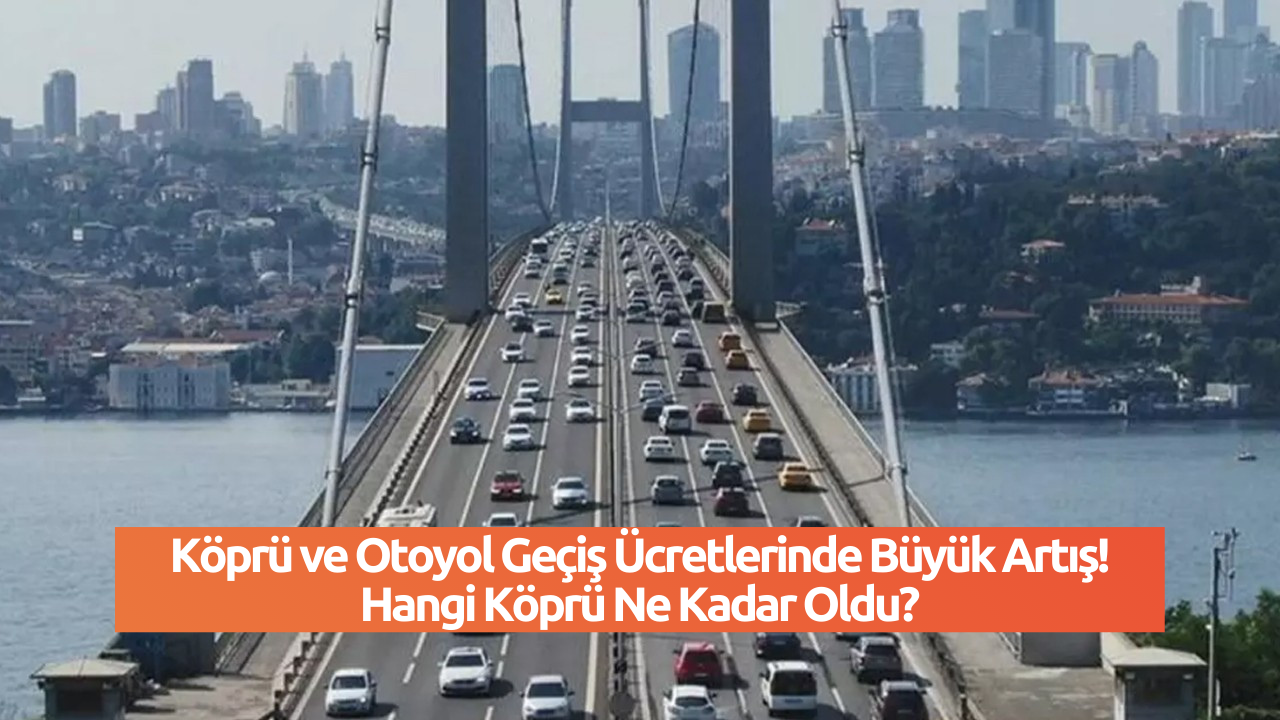 Köprü ve Otoyol Geçiş Ücretlerinde Büyük Artış! Hangi Köprü Ne Kadar Oldu?