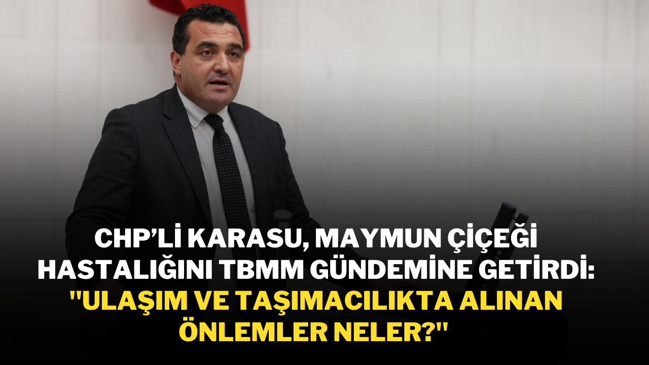 CHP'li Karasu,  Maymun Çiçeği Hastalığını TBMM Gündemine Getirdi: "Ulaşım ve Taşımacılıkta Alınan Önlemler Neler?"