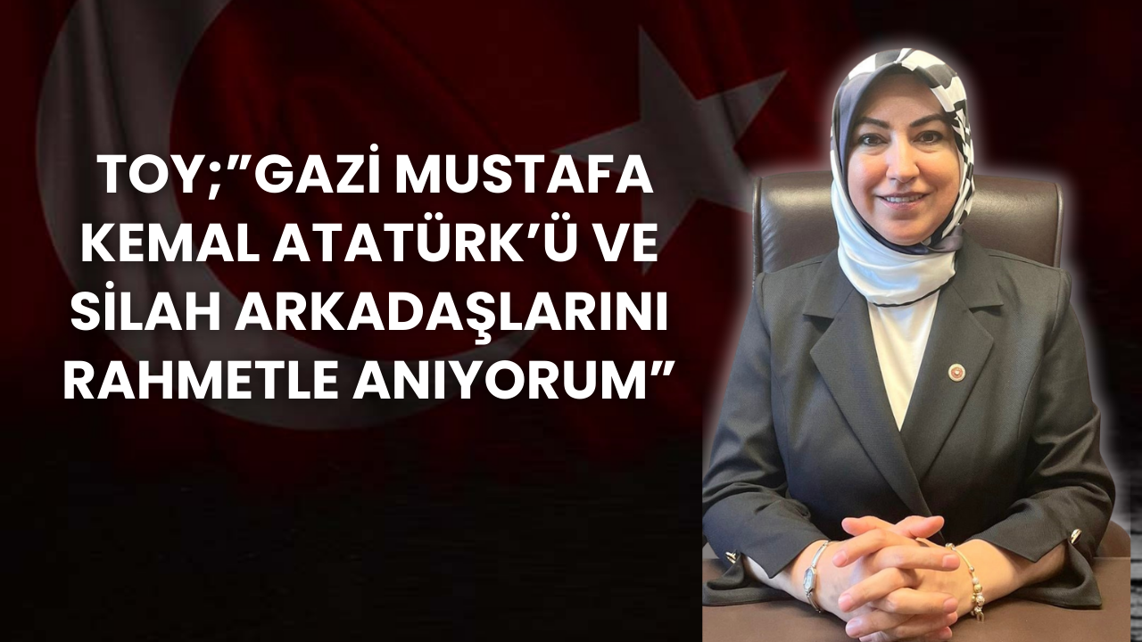 AK Parti Sivas  Milletvekili  Toy; "Gazi Mustafa Kemal Atatürk’ü ve silah arkadaşlarını rahmetle anıyorum"