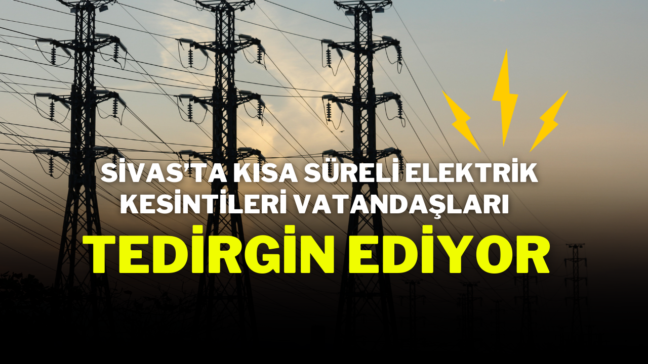 Sivas’ta Kısa Süreli Elektrik Kesintileri Vatandaşları Tedirgin Ediyor