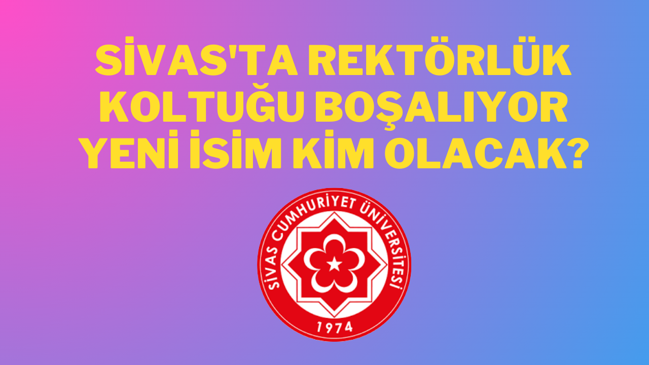 Sivas'ta Rektörlük Koltuğu Boşalıyor: Yeni İsim Kim Olacak?