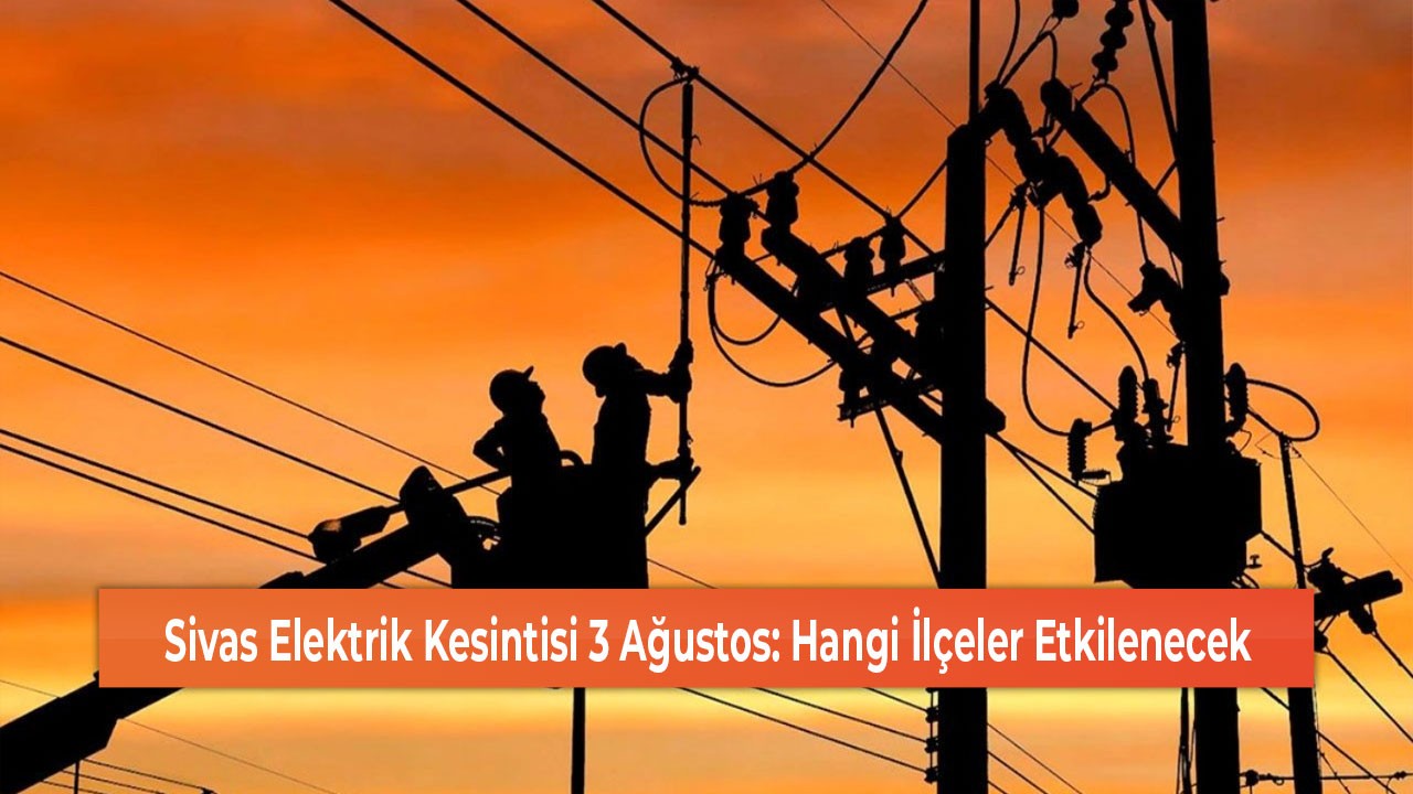 Sivas Elektrik Kesintisi 3 Ağustos: Hangi İlçeler Etkilenecek