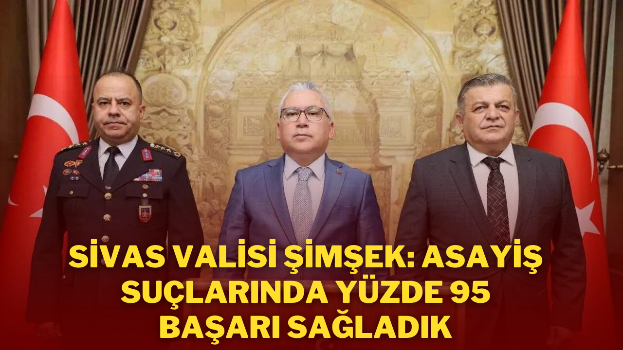 Sivas Valisi Şimşek: Asayiş Suçlarında Yüzde 95 Başarı Sağladık