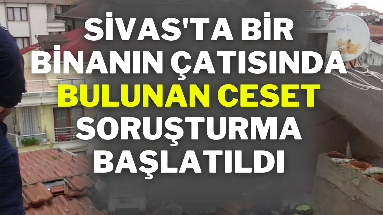 Sivas'ta Bir Binanın Çatısında Bulunan Ceset: Soruşturma Başlatıldı