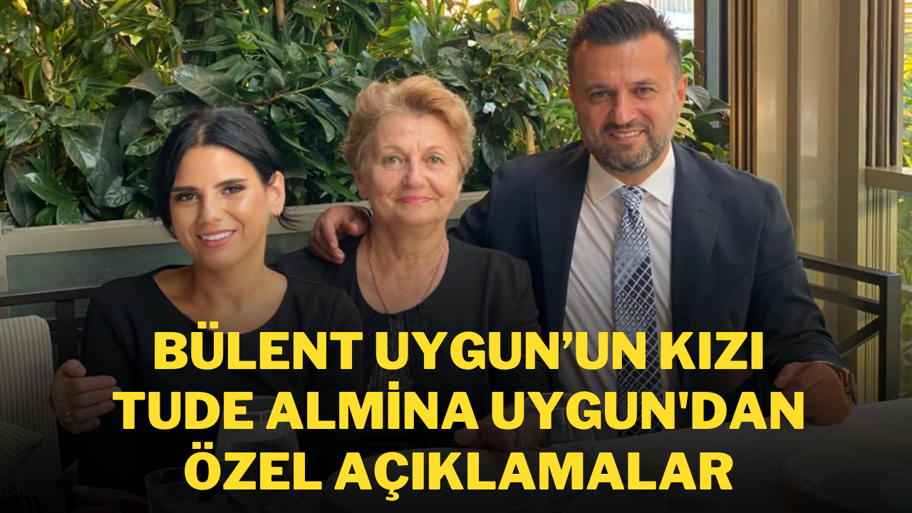Bülent Uygun’un Kızı Tude Almina Uygun'dan Özel Açıklamalar