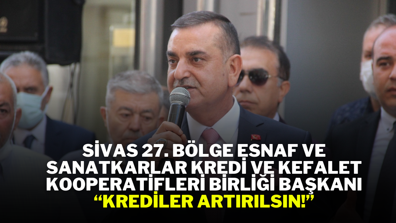 Sivas 27. Bölge Esnaf ve Sanatkarlar Kredi ve Kefalet Kooperatifleri Birliği Başkanı “Krediler Artırılsın!”