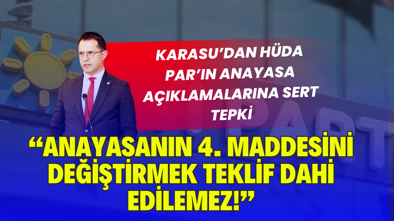 Karasu’dan HÜDA PAR’ın Anayasa Açıklamalarına Sert Tepki: “Anayasanın 4. Maddesini Değiştirmek Teklif Dahi Edilemez!”