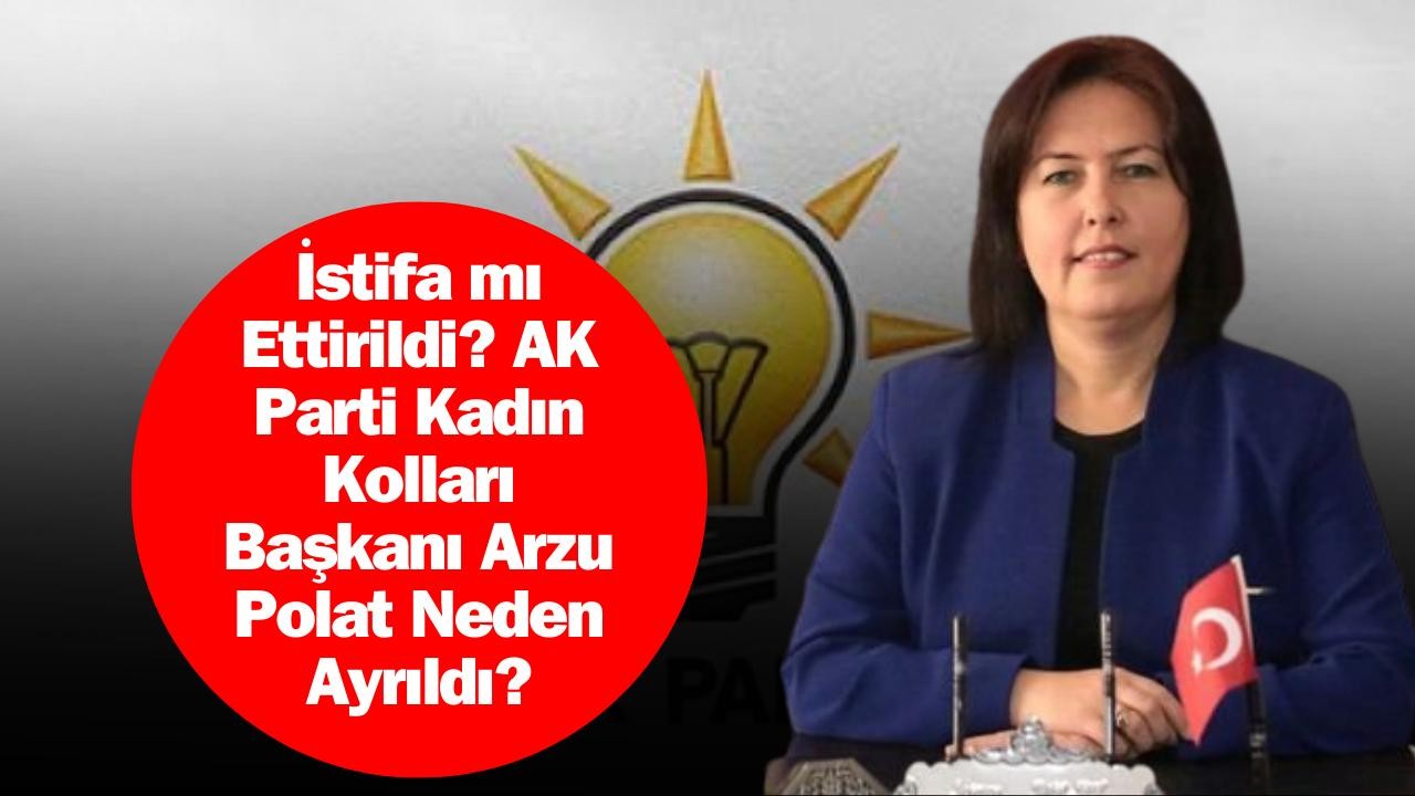 İstifa mı Ettirildi? AK Parti Kadın Kolları Başkanı Arzu Polat Neden Ayrıldı?