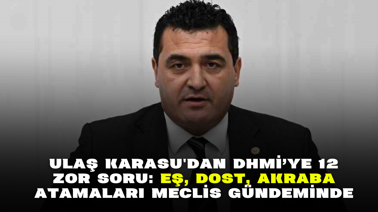Ulaş Karasu'dan DHMİ’ye 12 Zor Soru: Eş,  Dost,  Akraba Atamaları Meclis Gündeminde