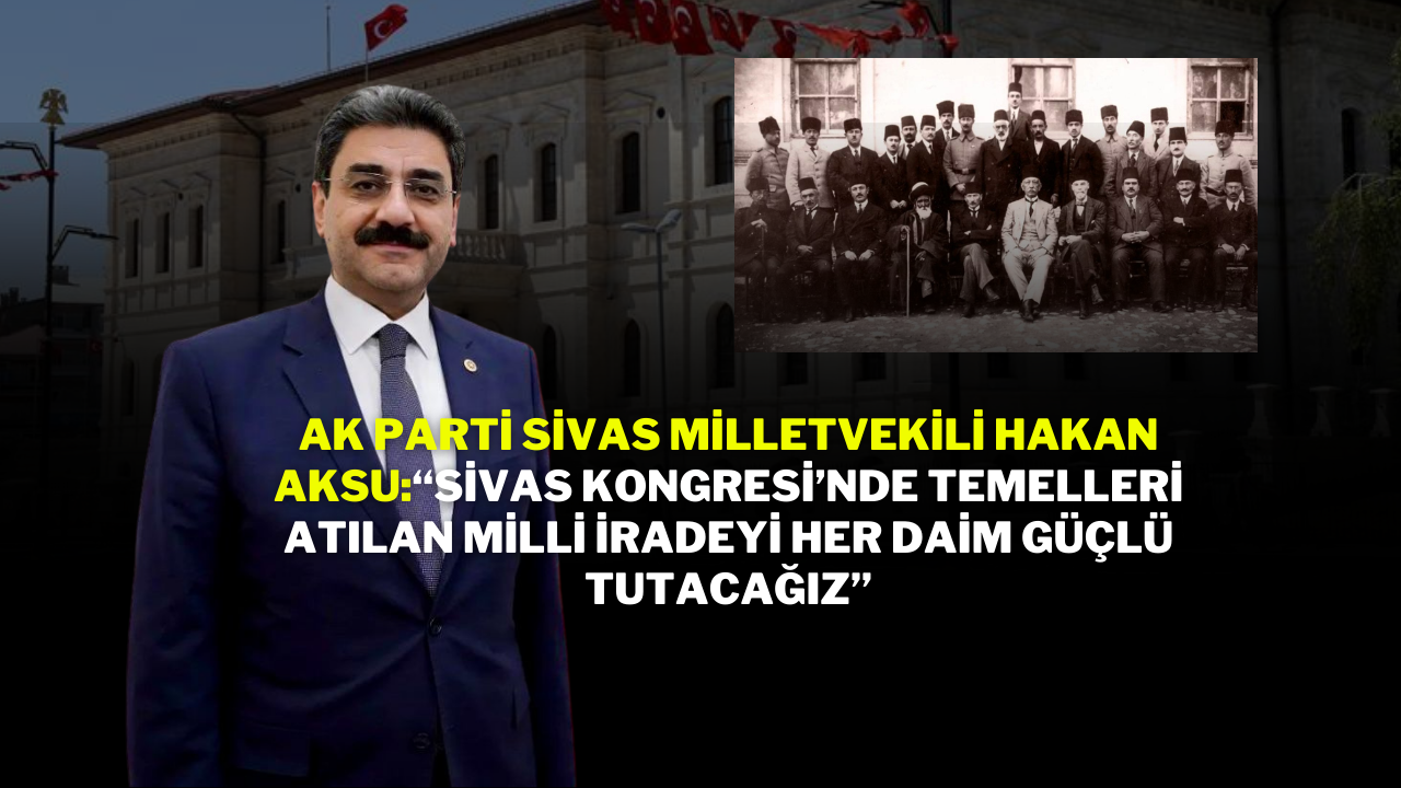 AK Parti Sivas Milletvekili Hakan Aksu:“Sivas Kongresi’nde Temelleri Atılan Milli İradeyi Her Daim Güçlü Tutacağız”