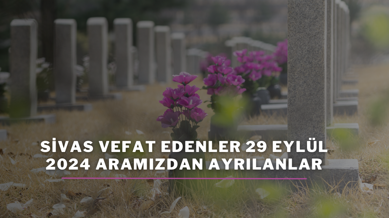 Sivas Vefat Edenler 29 Eylül 2024 Aramızdan Ayrılanlar