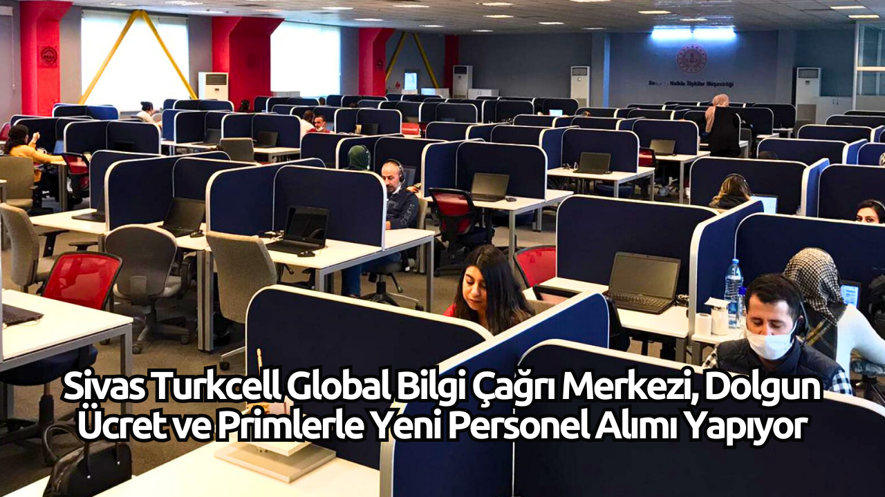 Sivas Turkcell Global Bilgi Çağrı Merkezi,  Dolgun Ücret ve Primlerle Yeni Personel Alımı Yapıyor
