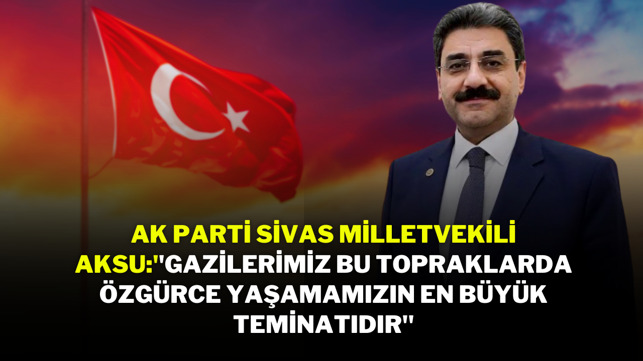 Ak Parti Sivas Milletvekili Aksu:''Gazilerimiz Bu Topraklarda Özgürce Yaşamamızın En Büyük Teminatıdır''