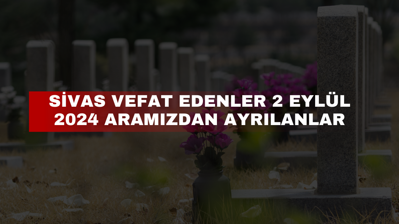 Sivas Vefat Edenler 2 Eylül 2024 Aramızdan Ayrılanlar