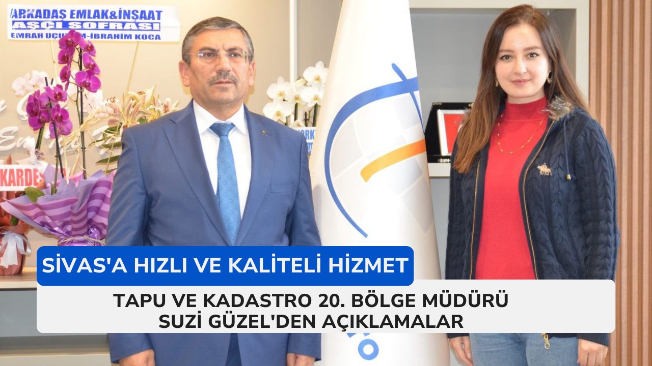 Sivas'a Hızlı ve Kaliteli Hizmet: Tapu ve Kadastro 20. Bölge Müdürü Suzi Güzel'den Açıklamalar