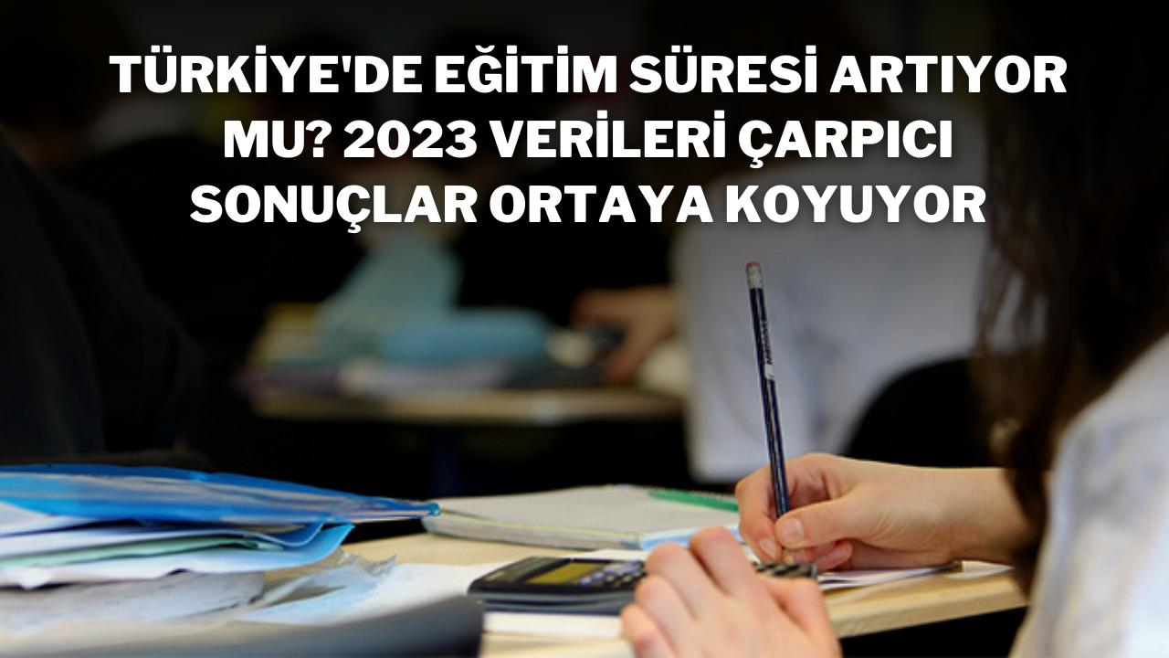 Türkiye'de Eğitim Süresi Artıyor mu? 2023 Verileri Çarpıcı Sonuçlar Ortaya Koyuyor
