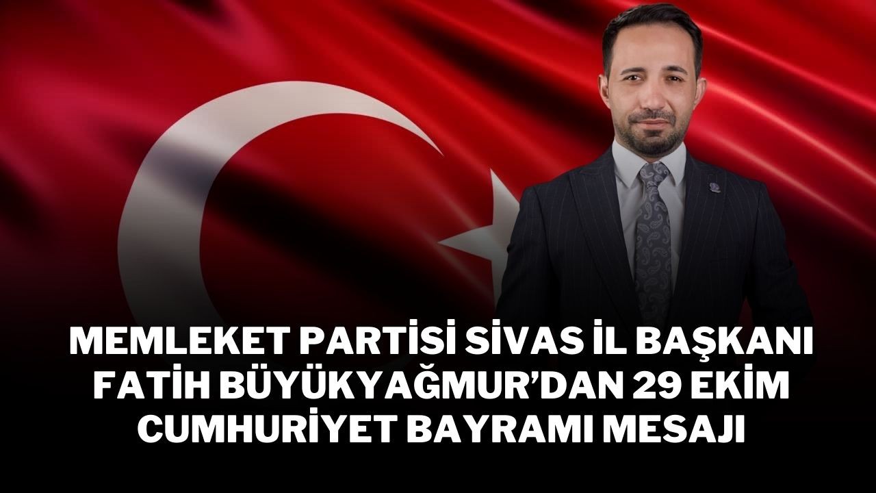 Memleket Partisi Sivas İl Başkanı Fatih Büyükyağmur’dan 29 Ekim Cumhuriyet Bayramı Mesajı