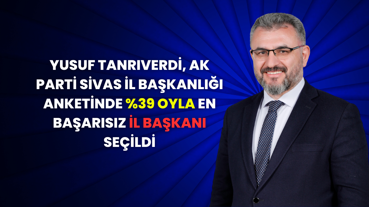 Yusuf Tanrıverdi,  AK Parti Sivas İl Başkanlığı Anketinde %39 Oyla En Başarısız İl Başkanı Seçildi