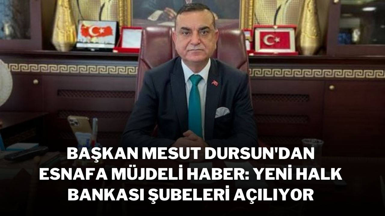 Başkan Mesut Dursun'dan Esnafa Müjdeli Haber: Yeni Halk Bankası Şubeleri Açılıyor