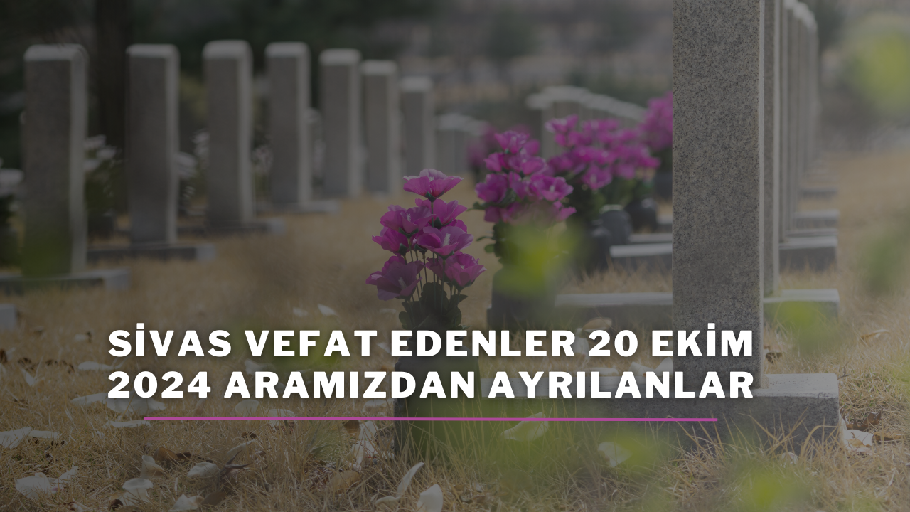 Sivas Vefat Edenler 20 Ekim 2024 Aramızdan Ayrılanlar