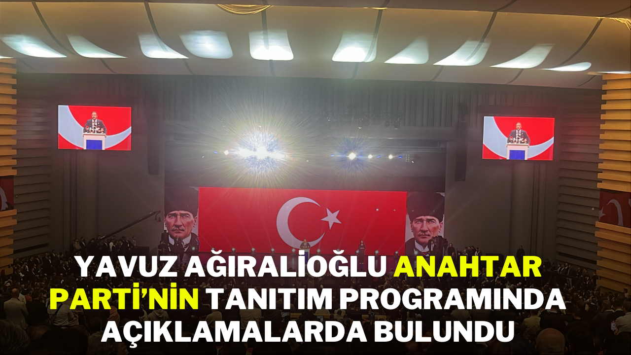 Yavuz Ağıralioğlu,  Anahtar Parti’nin Tanıtım Programında Açıklamalarda Bulundu